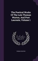 The Poetical Works of the Late Thomas Warton, and Poet Laureate, Volume 1 1340666464 Book Cover