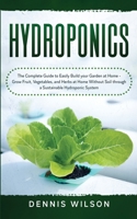 Hydroponics: The Complete Guide to Easily Build your Garden at Home - Grow Fruit, Vegetables, and Herbs at Home Without Soil through a Sustainable Hydroponic System B085R74SJX Book Cover
