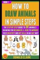 How To Draw Animals In Simple Steps: The Guide To 30 Animals Drawing For Beginners & Kids To Improve Their Creativity And Art Skills In An Easy Way! (BOOK 1). B086Y3C7WF Book Cover