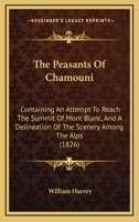 The Peasants of Chamouni: Containing an Attempt to Reach the Summit of Mont Blanc, and a Delineation of the Scenery Among the Alps 1120913519 Book Cover