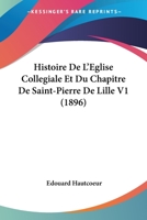 Histoire De L'église Collégiale Et Du Chapitre De Saint-Pierre De Lille; Volume 1 1019095997 Book Cover