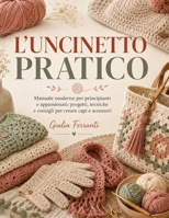 L'UNCINETTO PRATICO: Manuale moderno per principianti e appassionati: progetti, tecniche e consigli per creare capi e accessori (Italian Edition) B0H8B12P6L Book Cover