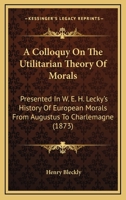 A Colloquy on the Utilitarian Theory of Morals Presented in Mr. W. E. H. Lecky's 'History of European Morals from Augustus to Charlemagne.' 112011229X Book Cover