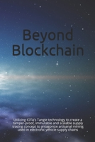 Beyond Blockchain: Utilizing IOTA's Tangle technology to create a tamper-proof, immutable and scalable supply tracing concept to antagonize artisanal mining used in electronic vehicle supply chains B08422JMQL Book Cover