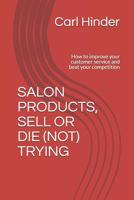 SALON PRODUCTS, SELL OR DIE (NOT) TRYING: How to improve your customer service and beat your competition 1797964224 Book Cover