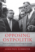 Opposing Ostpolitik: Franz Josef Strauss' Grand Design for Europe 1807580636 Book Cover