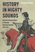 History in Mighty Sounds: Musical Constructions of German National Identity, 1848 -1914 1843837544 Book Cover