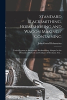 Standard Blacksmithing, Horseshoeing and Wagon Making / Containing: Twelve Lessons in Elementary Blacksmithing, Adapted to the Demands of Schools and Colleges of Mechanic Arts .. 1016740557 Book Cover