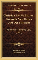 Christian Weife's Bauern-Komodie Von Tobias Und Der Schwalbe: Aufgefuhrt Im Jahre 1682 (1882) 1160722242 Book Cover