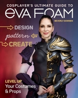 Cosplayer's Ultimate Guide to Eva Foam: Design, Pattern & Create; Level Up Your Costumes & Props 1644032090 Book Cover
