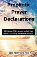 PROPHETIC PRAYER DECLARATIONS: 10 Biblical Affirmations for Spiritual Growth, Birthing, and Breakthroughs B0F1B4W4T8 Book Cover