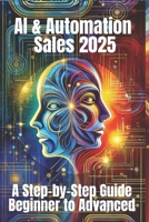 AI & Automation Sales 2025: A Step-by-Step Guide from Beginner to Advanced: From Manual Hustle to Intelligent Selling – The Complete Blueprint for Smarter, Faster, and Scalable Sales Success B0DS93BV6D Book Cover