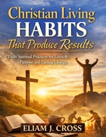 Christian Living Habits That Produce Results: Daily Spiritual Practices for Growth, Purpose, and Lasting Change (Faith & Freedom) B0GMZF31NG Book Cover
