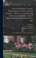 One Hundred Years' Progress of the United States ... With an Appendix Entitled Marvels That our Grandchildren Will see; or, One Hundred Years' Progress in the Future 1018171169 Book Cover