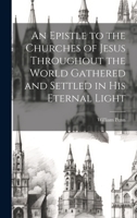 An Epistle to the Churches of Jesus Throughout the World Gathered and Settled in His Eternal Light 1020892544 Book Cover