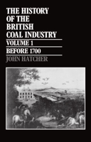 The History of the British Coal Industry: Volume 1: Before 1700: Towards the Age of Coal 0198282826 Book Cover