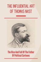 The Influential Art Of Thomas Nast: The Rise And Fall Of The Father Of Political Cartoons: Thomas Nast Facts B099BWRTV6 Book Cover