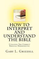 How To Interpret And Understand The Bible: Utilizing The Correct Biblical Hermeneutic 1491269081 Book Cover