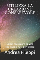 UTILIZZA LA CREAZIONE CONSAPEVOLE: Come realizzare la vita che siamo nati per vivere (Italian Edition) 1089845677 Book Cover