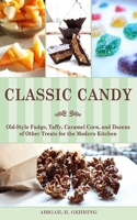Classic Candy: Old-Style Fudge, Taffy, Caramel Corn, and Dozens of Other Treats for the Modern Kitchen 1626360057 Book Cover