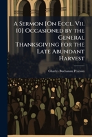 A Sermon [On Eccl. VII. 10] Occasioned by the General Thanksgiving for the Late Abundant Harvest 114960932X Book Cover
