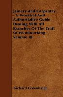 Joinery And Carpentry - A Practical And Authoritative Guide Dealing With All Branches Of The Craft Of Woodworking - Volume III. 1445502917 Book Cover