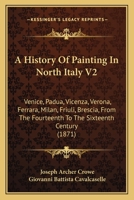 A History Of Painting In North Italy V2: Venice, Padua, Vicenza, Verona, Ferrara, Milan, Friuli, Brescia, From The Fourteenth To The Sixteenth Century 1165950537 Book Cover