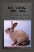 How to Breed Rabbit Bible: Rabbit Breeding, Buying, Care, Cost, Keeping, Health, Supplies, Food, Rescue and More Included null Book Cover