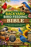 THE BACKYARD BIRD FEEDING BIBLE: A Complete Guide to Feeding, Attracting, and Caring for Backyard Birds. B0GLHGK7QC Book Cover