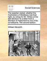 The Question Stated, Whether the Freeholders of Middlesex Lost Their Right, by Voting for Mr. Wilkes at the Last Election? in a Letter from a Member of Parliament to One of His Constituents 1342125665 Book Cover