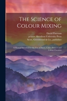 The Science of Colour Mixing: A Manual Intended for the Use of Dyers, Calico Printers and Colour Chemists 1022458922 Book Cover