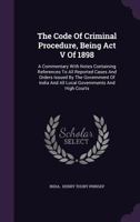 The Code Of Criminal Procedure, Being Act V Of 1898: A Commentary With Notes Containing References To All Reported Cases And Orders Issued By The ... And All Local Governments And High Courts 1017802386 Book Cover