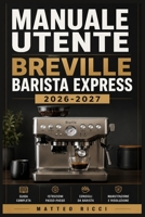 MANUALE UTENTE BREVILLE BARISTA EXPRESS 2026-2027: Un Percorso Intuitivo Per Migliorare Sicurezza, Precisione E Utilizzo Quotidiano (Italian Edition) B0H388B1R4 Book Cover