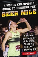 A World Champion's Guide to Running the Beer Mile: A Manual and Memoir of Running, Chugging, and (Not) Throwing Up 1510735550 Book Cover
