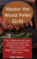 Master the Wood Pellet Grill: The Cookbook with Easy and Mouthwatering Recipes Plus Tips and Techniques for Beginners and Traeger Grill Users 1801938857 Book Cover