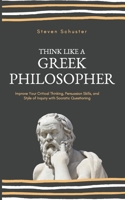Think Like a Greek Philosopher : Improve Critical Thinking, Sharpen Persuasion Skills, and Perfect the Art of Inquiry Through Socratic Questioning 1951385748 Book Cover