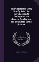 The Geological Story Briefly Told: An Introduction to Geology for the General Reader and for Beginners in the Science 1241528861 Book Cover