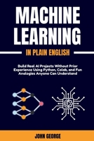 Machine Learning in Plain English: Build Real AI Projects Without Prior Experience Using Python, Colab, and Fun Analogies Anyone Can Understand B0FHJQYK7W Book Cover