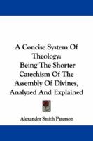 A Concise System Of Theology: Being The Shorter Catechism Of The Assembly Of Divines, Analyzed And Explained 1163120723 Book Cover