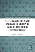 Elite Masculinity and Warfare in Cisalpine Gaul, c. 400-50 BCE: What it Means to be a Man (Global Perspectives on Ancient Mediterranean Archaeology) 1032713259 Book Cover