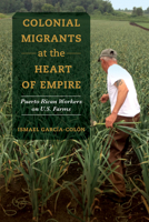 Colonial Migrants at the Heart of Empire: Puerto Rican Workers on U.S. Farms 0520325788 Book Cover