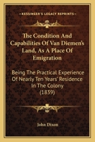 The Condition and Capabilities of Van Diemen's Land as a Place of Emigration: Being the Practical Experience of Nearly Ten Years' Residence in the Colony 1165526778 Book Cover