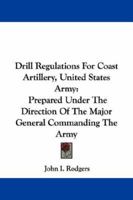 Drill Regulations For Coast Artillery, United States Army: Prepared Under The Direction Of The Major General Commanding The Army 1430461020 Book Cover