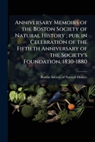 Anniversary Memoirs of the Boston Society of Natural History; pub. in Celebration of the Fiftieth Anniversary of the Society's Foundation. 1830-1880 1149960566 Book Cover