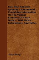 Flax, Tow, and Jute Spinning - A Handbook Containing Information on the Various Branches of These Trades - With Rules, Calculations, and Tables 1445583054 Book Cover