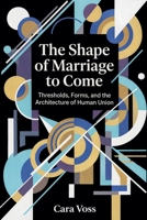 The Shape of Marriage to Come: Thresholds, Forms, and the Architecture of Human Union B0H1K1XGXH Book Cover