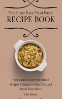 The Super Easy Plant-Based Recipe Book: Quick and Cheap Plant-Based Recipes to Improve Your Diet and Boost Your Meals 180269711X Book Cover