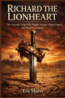 Richard the Lionheart: The Crusader King Who Fought Saladin, Defied France, and Became a Legend B0H7N85CNJ Book Cover