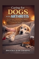 Caring for DOGS WITH ARTHRITIS: Practical Ways to Reduce Pain, Improve Mobility, and Help Your Dog Live Comfortably Again B0GT4XGDMB Book Cover