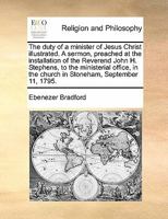 The Duty of a Minister of Jesus Christ Illustrated.: A Sermon, Preached at the Installation of the Reverend John H. Stephens, to the Ministerial Office, in the Church in Stoneham, September 11, 1795. 101517793X Book Cover